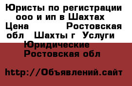 Юристы по регистрации ооо и ип в Шахтах › Цена ­ 5 500 - Ростовская обл., Шахты г. Услуги » Юридические   . Ростовская обл.